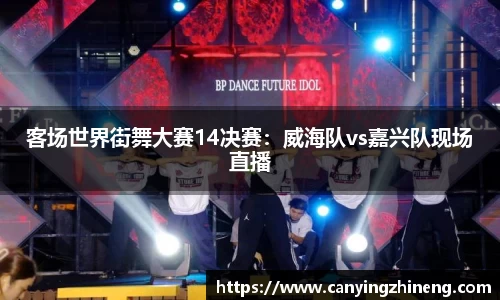 客场世界街舞大赛14决赛：威海队vs嘉兴队现场直播